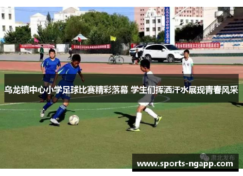 乌龙镇中心小学足球比赛精彩落幕 学生们挥洒汗水展现青春风采